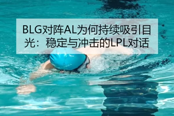 BLG对阵AL为何持续吸引目光：稳定与冲击的LPL对话